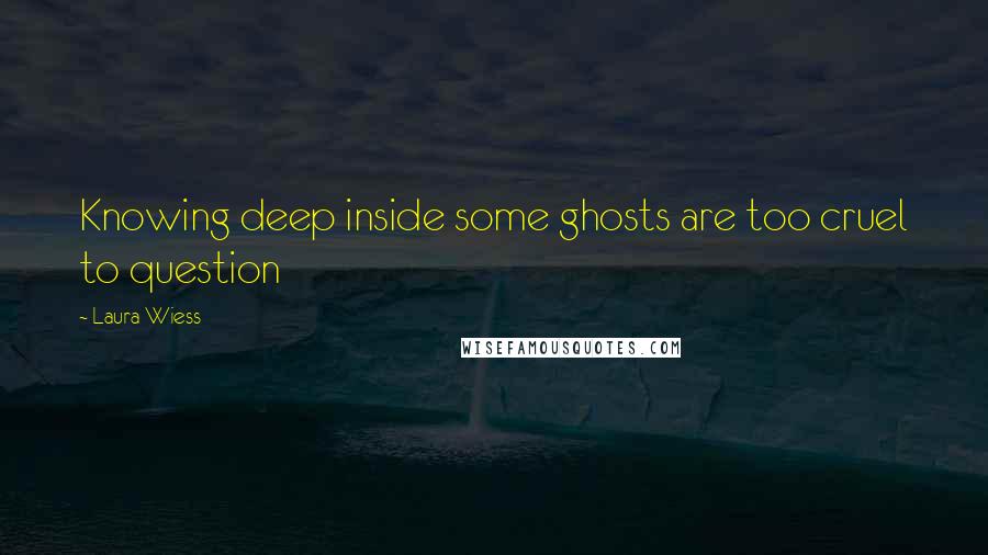 Laura Wiess Quotes: Knowing deep inside some ghosts are too cruel to question