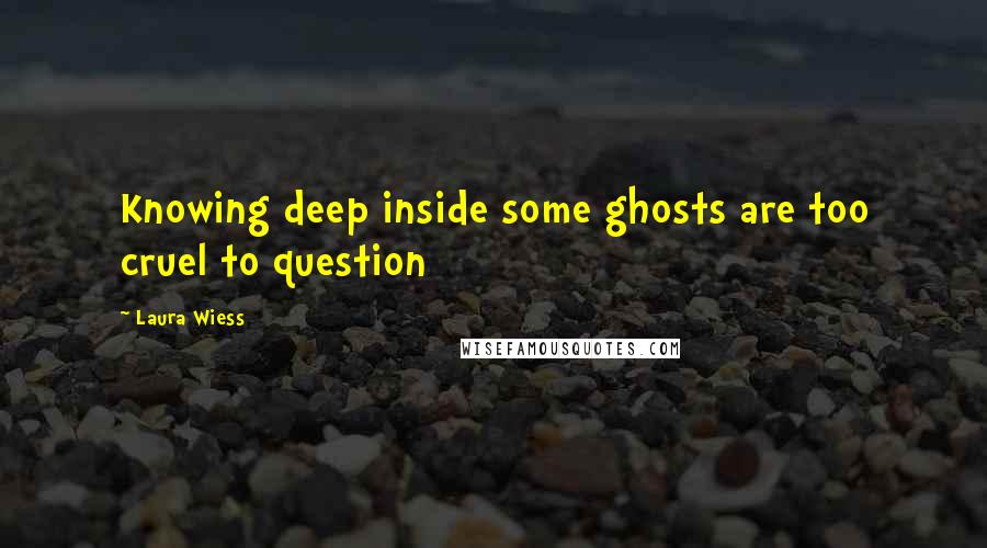 Laura Wiess Quotes: Knowing deep inside some ghosts are too cruel to question