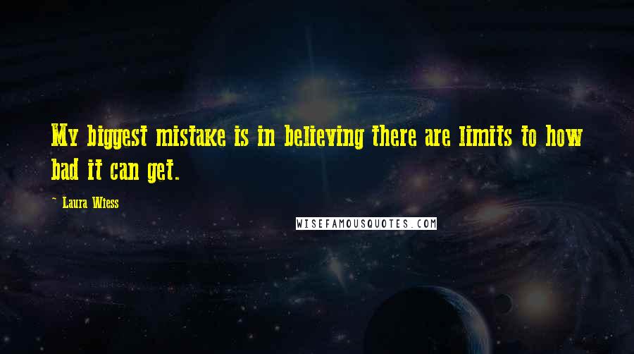 Laura Wiess Quotes: My biggest mistake is in believing there are limits to how bad it can get.