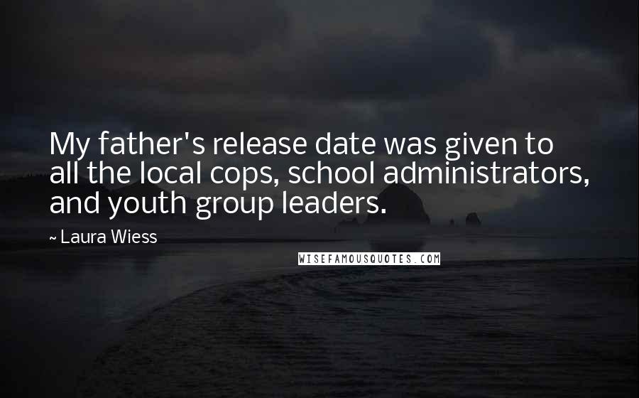 Laura Wiess Quotes: My father's release date was given to all the local cops, school administrators, and youth group leaders.