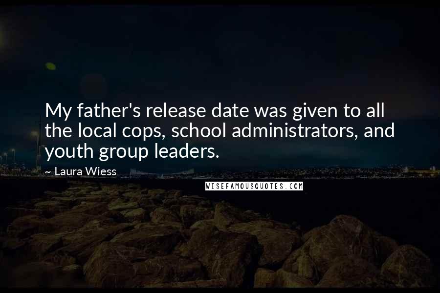 Laura Wiess Quotes: My father's release date was given to all the local cops, school administrators, and youth group leaders.