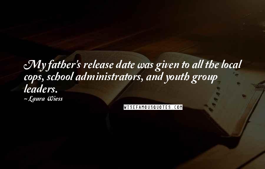 Laura Wiess Quotes: My father's release date was given to all the local cops, school administrators, and youth group leaders.