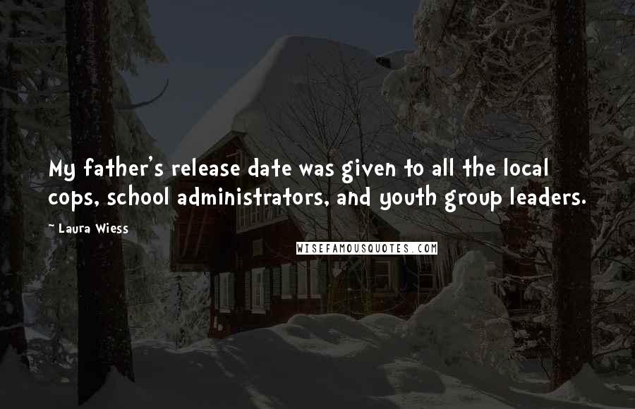 Laura Wiess Quotes: My father's release date was given to all the local cops, school administrators, and youth group leaders.