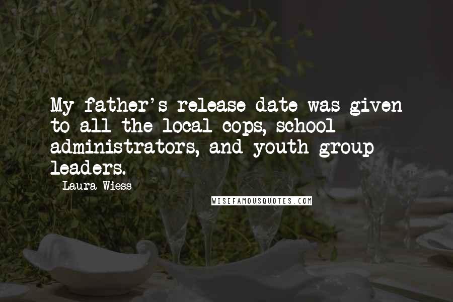 Laura Wiess Quotes: My father's release date was given to all the local cops, school administrators, and youth group leaders.