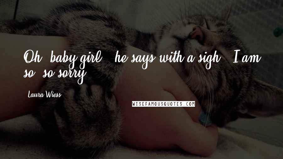 Laura Wiess Quotes: Oh, baby girl," he says with a sigh. "I am so, so sorry.