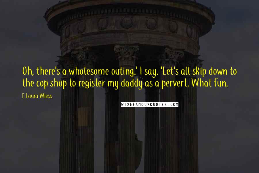Laura Wiess Quotes: Oh, there's a wholesome outing.' I say. 'Let's all skip down to the cop shop to register my daddy as a pervert. What fun.