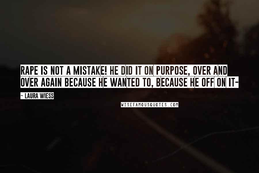 Laura Wiess Quotes: Rape is not a mistake! He did it on purpose, over and over again because he wanted to, because he off on it-