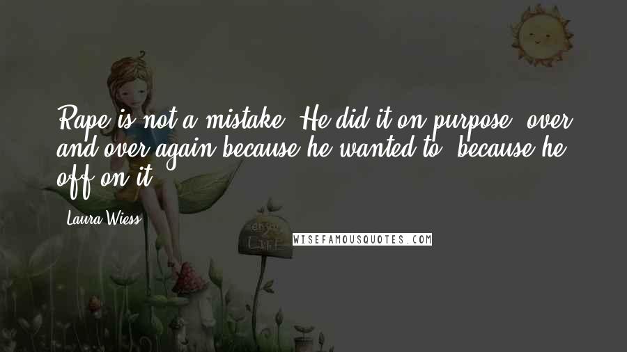 Laura Wiess Quotes: Rape is not a mistake! He did it on purpose, over and over again because he wanted to, because he off on it-