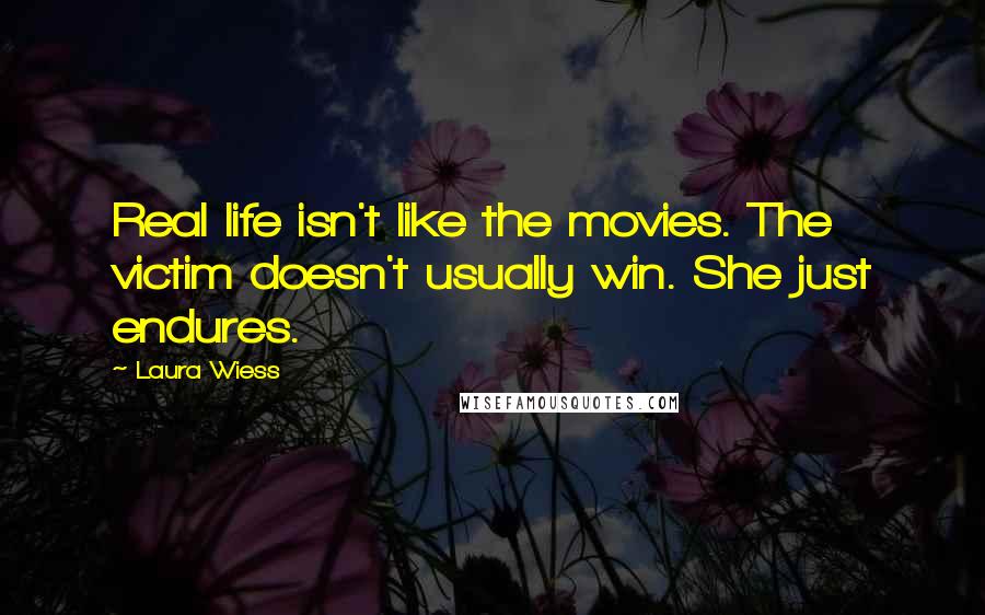 Laura Wiess Quotes: Real life isn't like the movies. The victim doesn't usually win. She just endures.