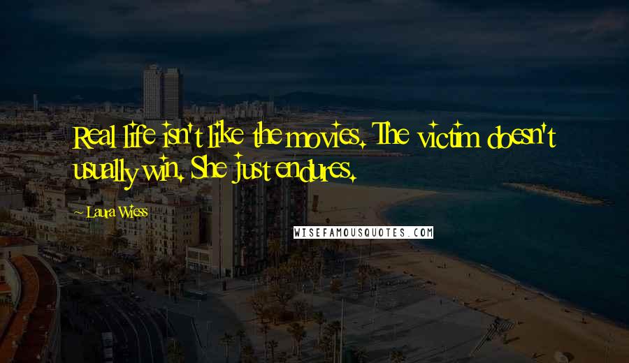 Laura Wiess Quotes: Real life isn't like the movies. The victim doesn't usually win. She just endures.