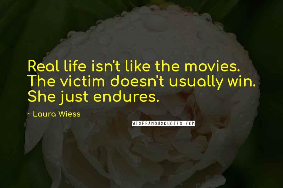 Laura Wiess Quotes: Real life isn't like the movies. The victim doesn't usually win. She just endures.