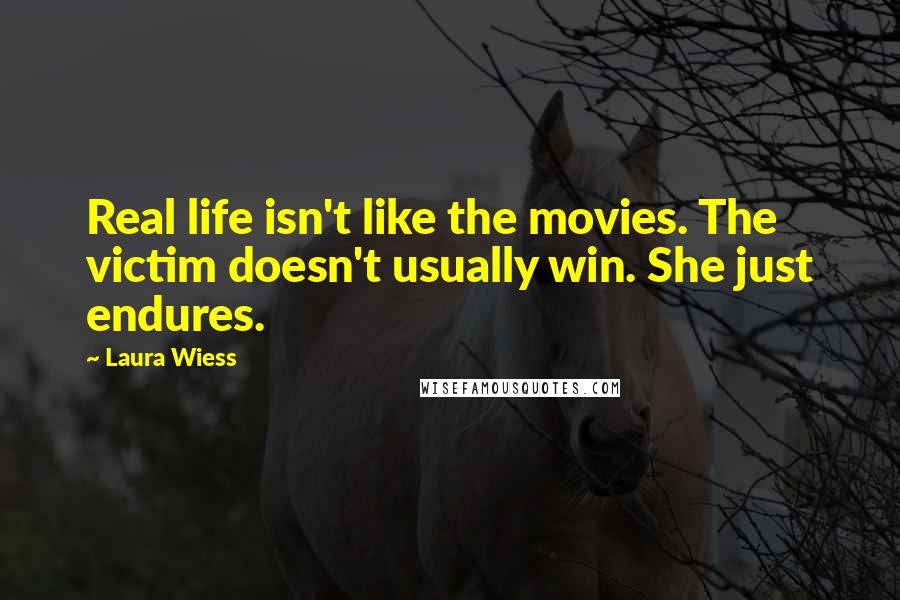 Laura Wiess Quotes: Real life isn't like the movies. The victim doesn't usually win. She just endures.