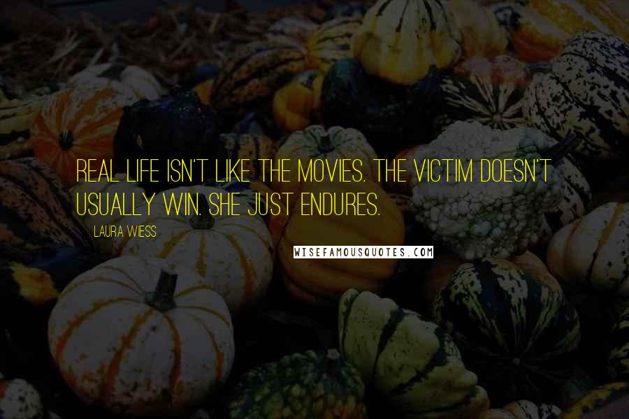 Laura Wiess Quotes: Real life isn't like the movies. The victim doesn't usually win. She just endures.