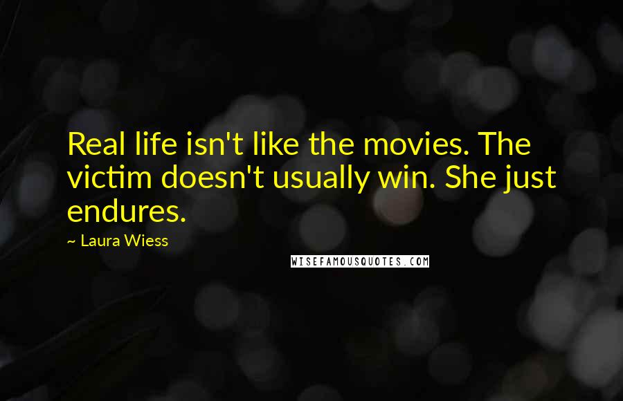 Laura Wiess Quotes: Real life isn't like the movies. The victim doesn't usually win. She just endures.