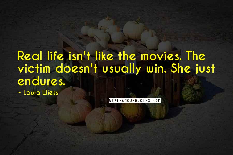 Laura Wiess Quotes: Real life isn't like the movies. The victim doesn't usually win. She just endures.