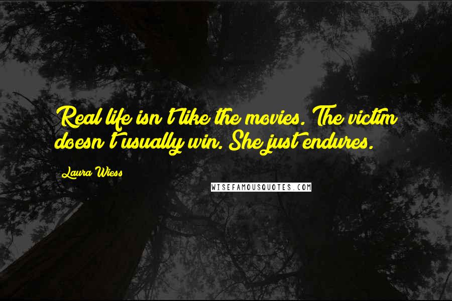Laura Wiess Quotes: Real life isn't like the movies. The victim doesn't usually win. She just endures.