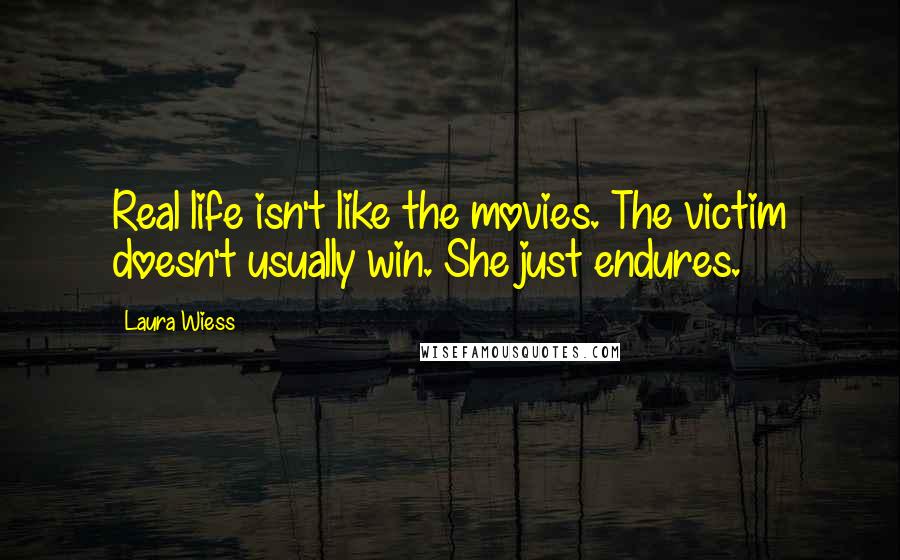 Laura Wiess Quotes: Real life isn't like the movies. The victim doesn't usually win. She just endures.