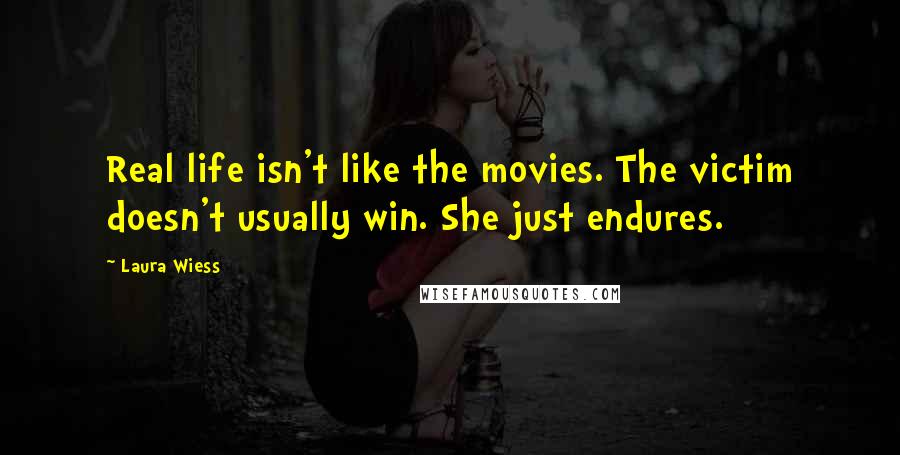 Laura Wiess Quotes: Real life isn't like the movies. The victim doesn't usually win. She just endures.