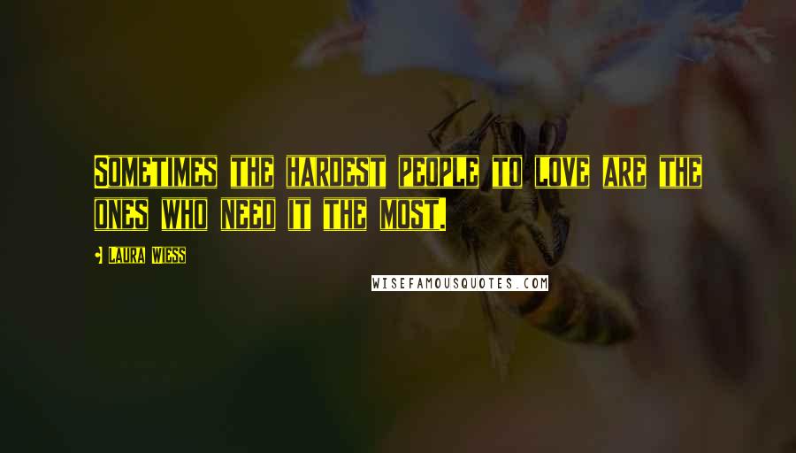 Laura Wiess Quotes: Sometimes the hardest people to love are the ones who need it the most.