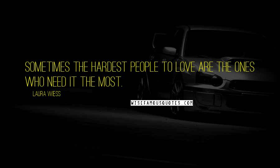 Laura Wiess Quotes: Sometimes the hardest people to love are the ones who need it the most.