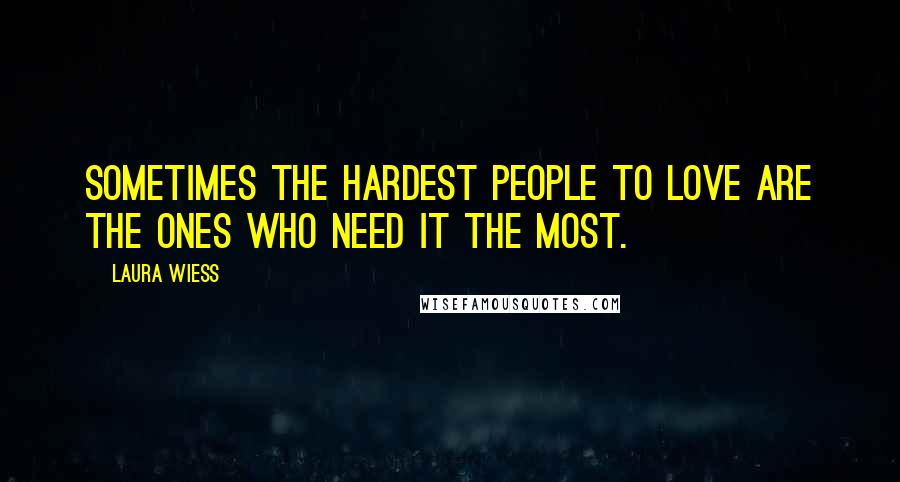 Laura Wiess Quotes: Sometimes the hardest people to love are the ones who need it the most.