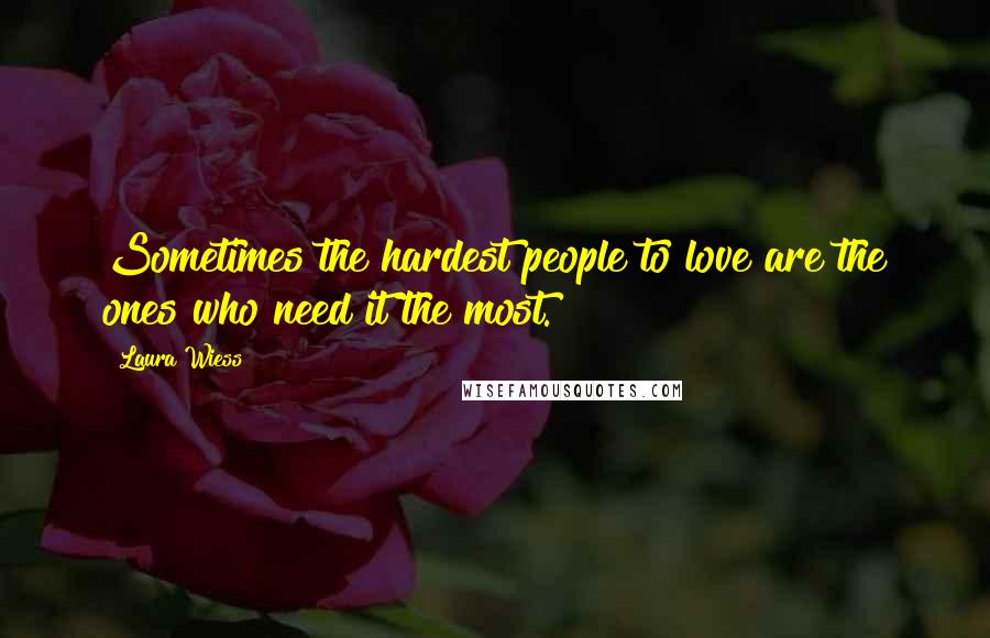 Laura Wiess Quotes: Sometimes the hardest people to love are the ones who need it the most.