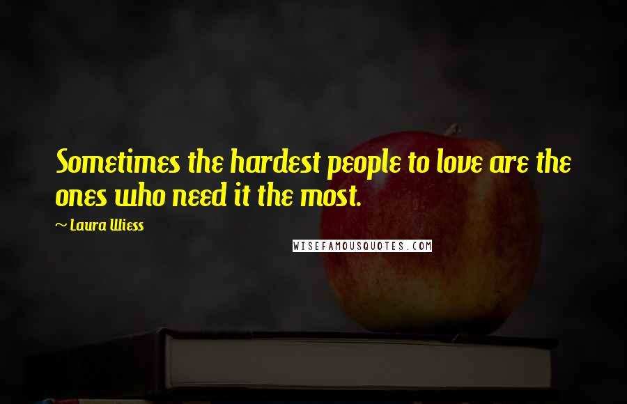 Laura Wiess Quotes: Sometimes the hardest people to love are the ones who need it the most.