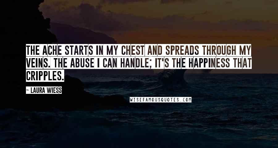 Laura Wiess Quotes: The ache starts in my chest and spreads through my veins. The abuse I can handle; it's the happiness that cripples.