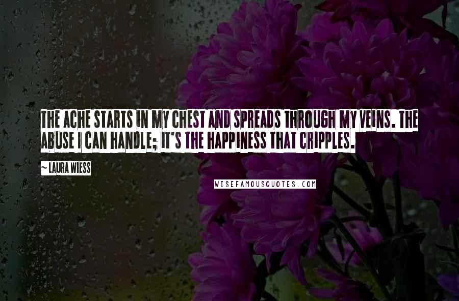 Laura Wiess Quotes: The ache starts in my chest and spreads through my veins. The abuse I can handle; it's the happiness that cripples.