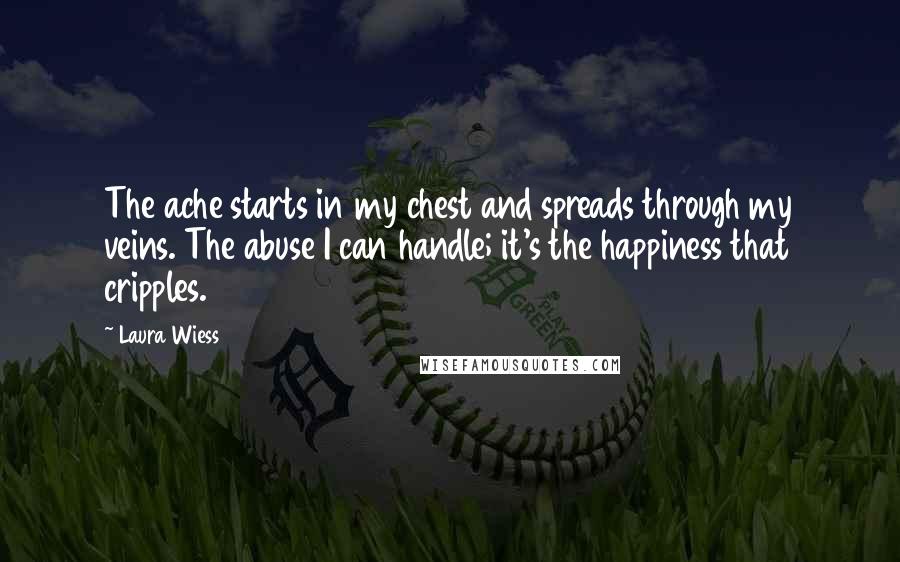 Laura Wiess Quotes: The ache starts in my chest and spreads through my veins. The abuse I can handle; it's the happiness that cripples.