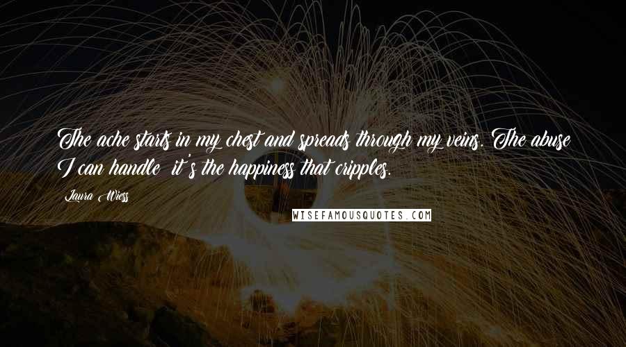 Laura Wiess Quotes: The ache starts in my chest and spreads through my veins. The abuse I can handle; it's the happiness that cripples.