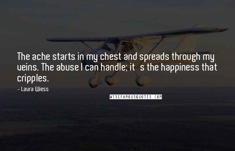 Laura Wiess Quotes: The ache starts in my chest and spreads through my veins. The abuse I can handle; it's the happiness that cripples.