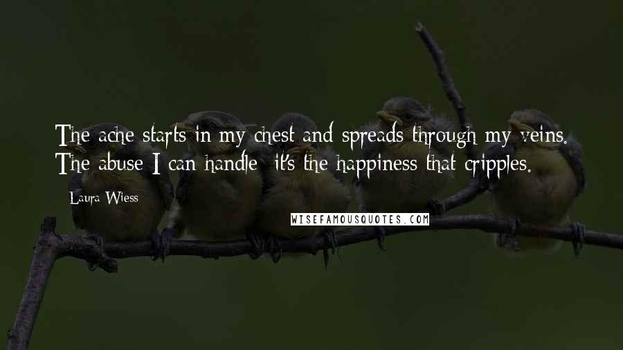 Laura Wiess Quotes: The ache starts in my chest and spreads through my veins. The abuse I can handle; it's the happiness that cripples.