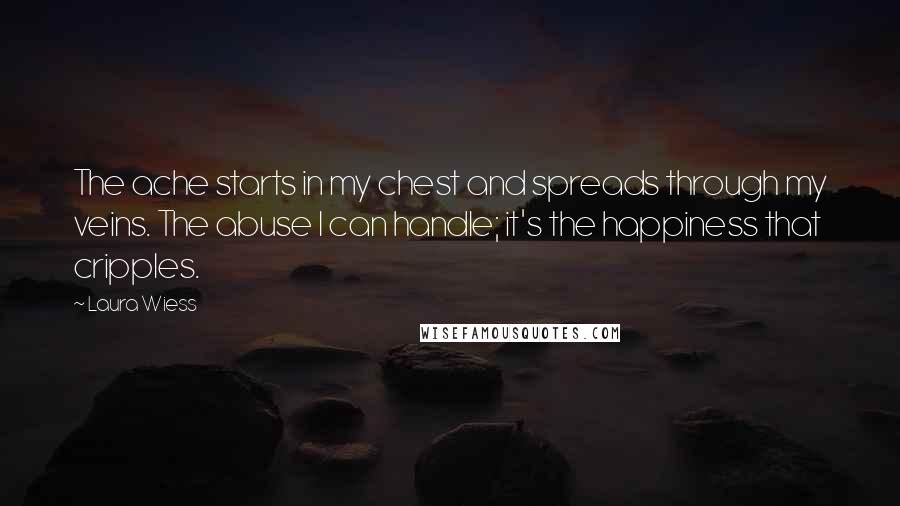Laura Wiess Quotes: The ache starts in my chest and spreads through my veins. The abuse I can handle; it's the happiness that cripples.