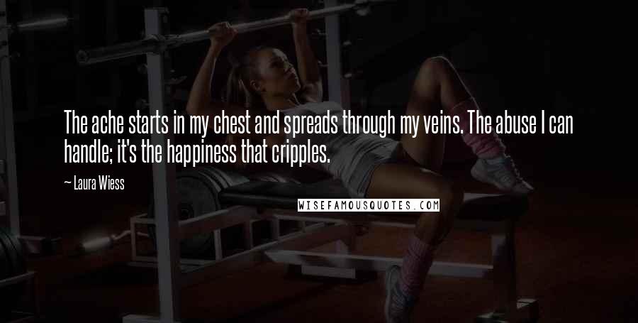 Laura Wiess Quotes: The ache starts in my chest and spreads through my veins. The abuse I can handle; it's the happiness that cripples.
