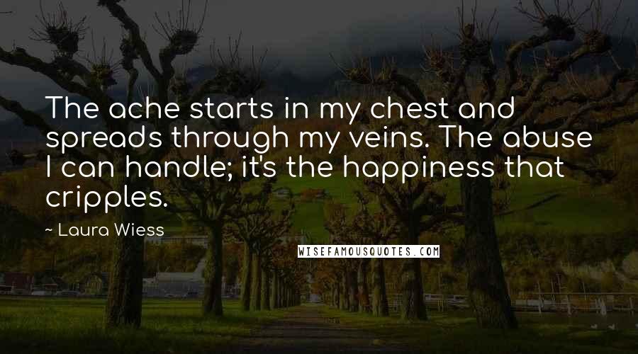Laura Wiess Quotes: The ache starts in my chest and spreads through my veins. The abuse I can handle; it's the happiness that cripples.