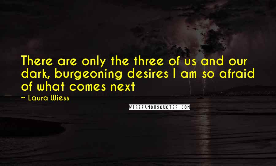 Laura Wiess Quotes: There are only the three of us and our dark, burgeoning desires I am so afraid of what comes next