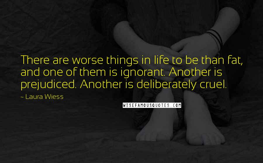 Laura Wiess Quotes: There are worse things in life to be than fat, and one of them is ignorant. Another is prejudiced. Another is deliberately cruel.