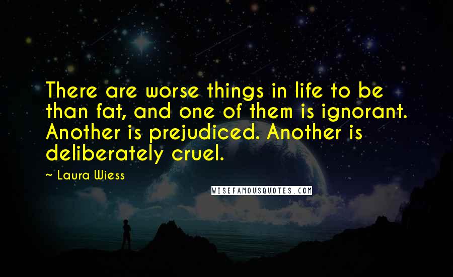 Laura Wiess Quotes: There are worse things in life to be than fat, and one of them is ignorant. Another is prejudiced. Another is deliberately cruel.