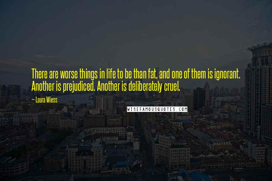 Laura Wiess Quotes: There are worse things in life to be than fat, and one of them is ignorant. Another is prejudiced. Another is deliberately cruel.