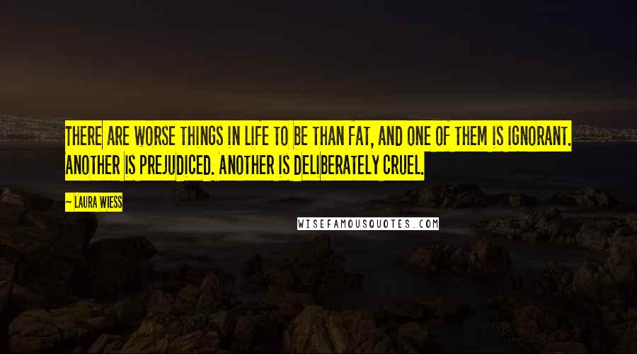 Laura Wiess Quotes: There are worse things in life to be than fat, and one of them is ignorant. Another is prejudiced. Another is deliberately cruel.