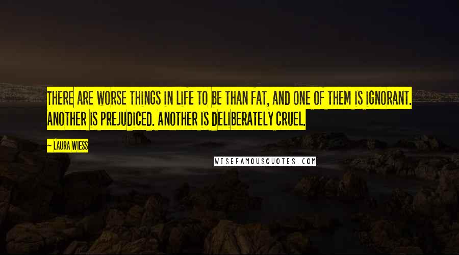 Laura Wiess Quotes: There are worse things in life to be than fat, and one of them is ignorant. Another is prejudiced. Another is deliberately cruel.