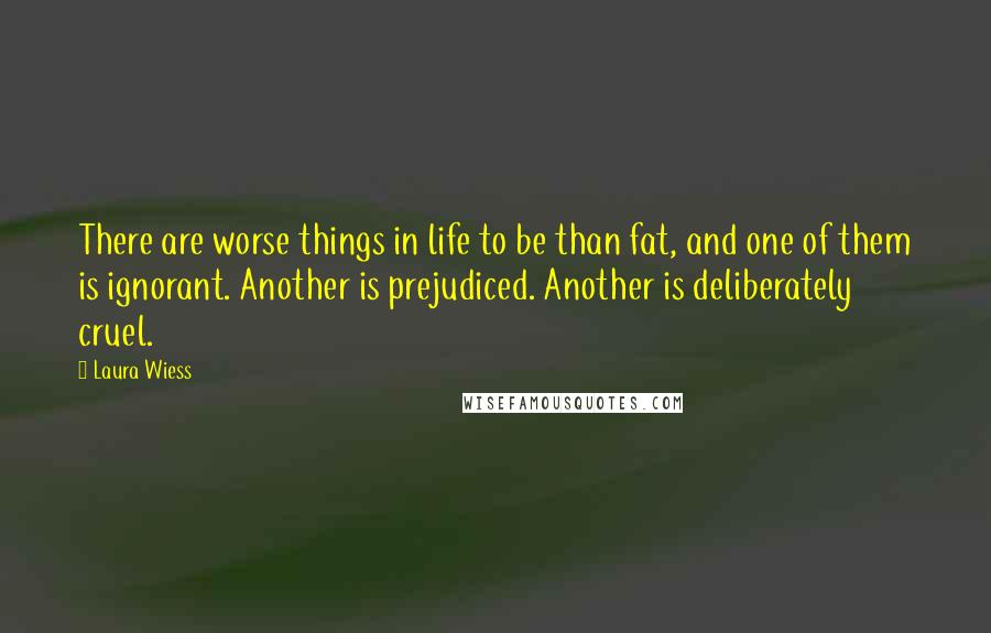 Laura Wiess Quotes: There are worse things in life to be than fat, and one of them is ignorant. Another is prejudiced. Another is deliberately cruel.