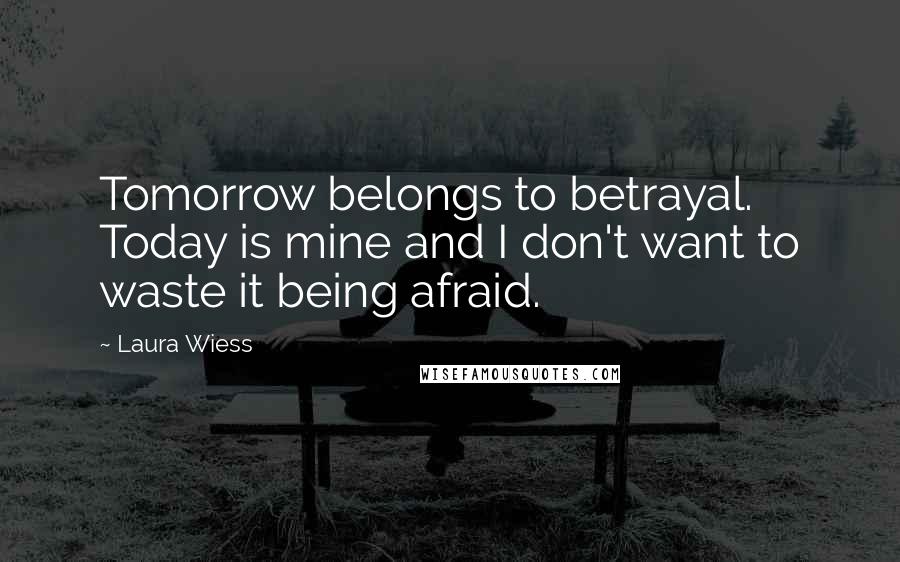 Laura Wiess Quotes: Tomorrow belongs to betrayal. Today is mine and I don't want to waste it being afraid.