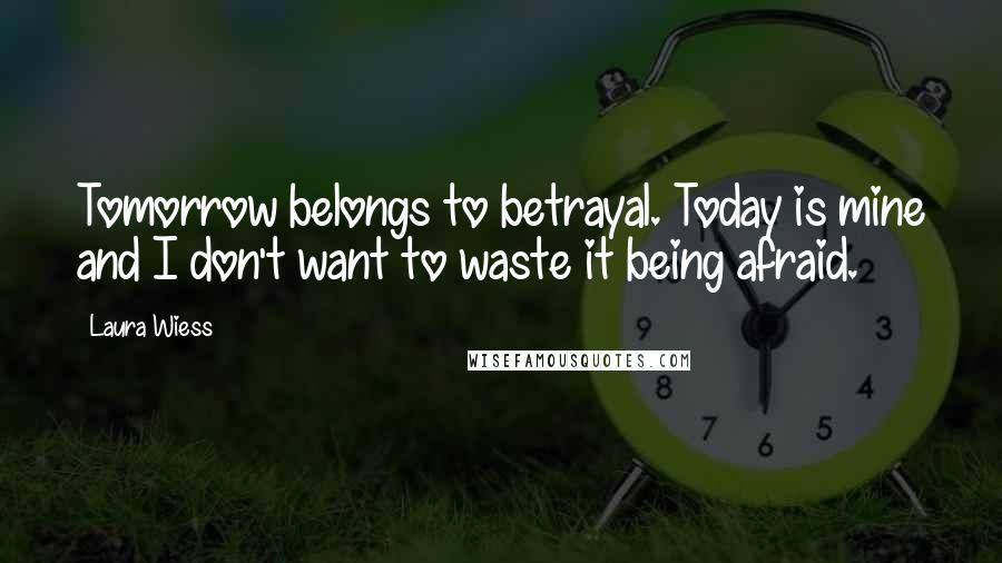 Laura Wiess Quotes: Tomorrow belongs to betrayal. Today is mine and I don't want to waste it being afraid.