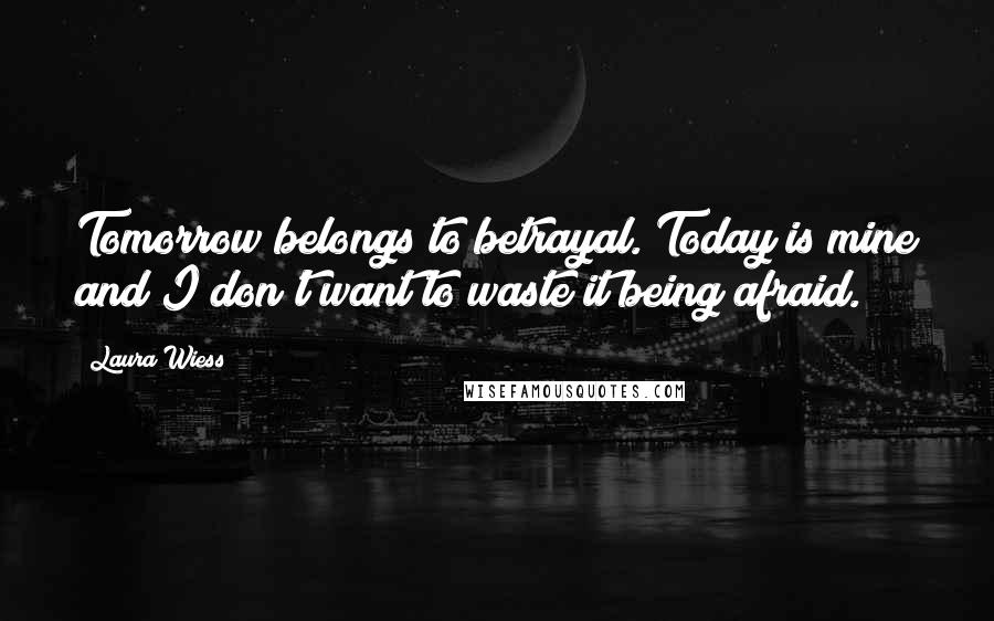 Laura Wiess Quotes: Tomorrow belongs to betrayal. Today is mine and I don't want to waste it being afraid.