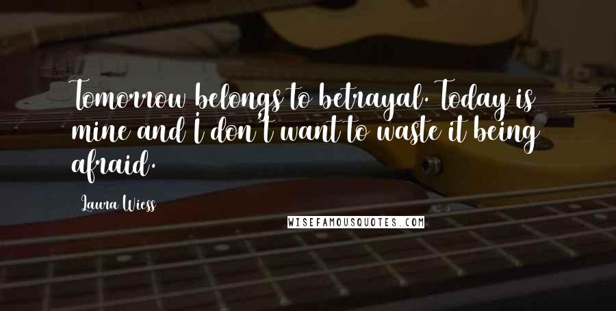 Laura Wiess Quotes: Tomorrow belongs to betrayal. Today is mine and I don't want to waste it being afraid.