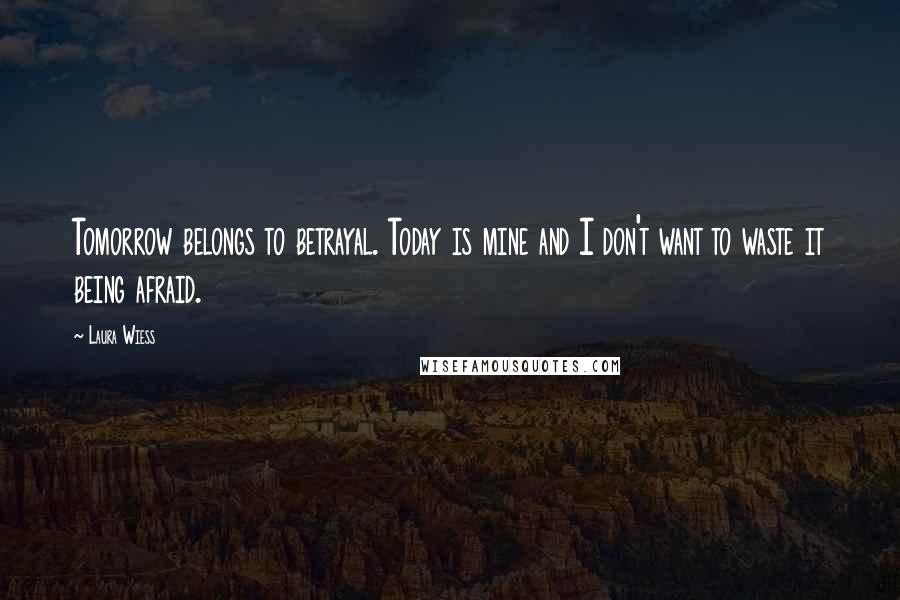 Laura Wiess Quotes: Tomorrow belongs to betrayal. Today is mine and I don't want to waste it being afraid.