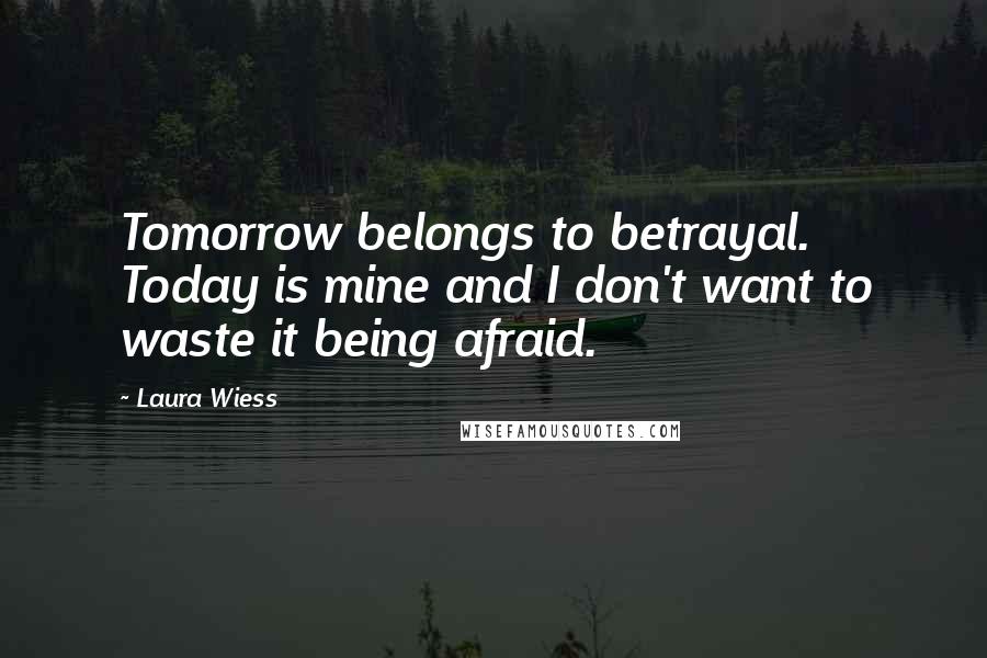 Laura Wiess Quotes: Tomorrow belongs to betrayal. Today is mine and I don't want to waste it being afraid.