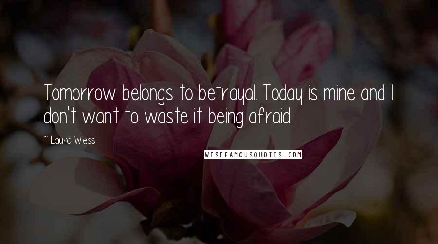 Laura Wiess Quotes: Tomorrow belongs to betrayal. Today is mine and I don't want to waste it being afraid.